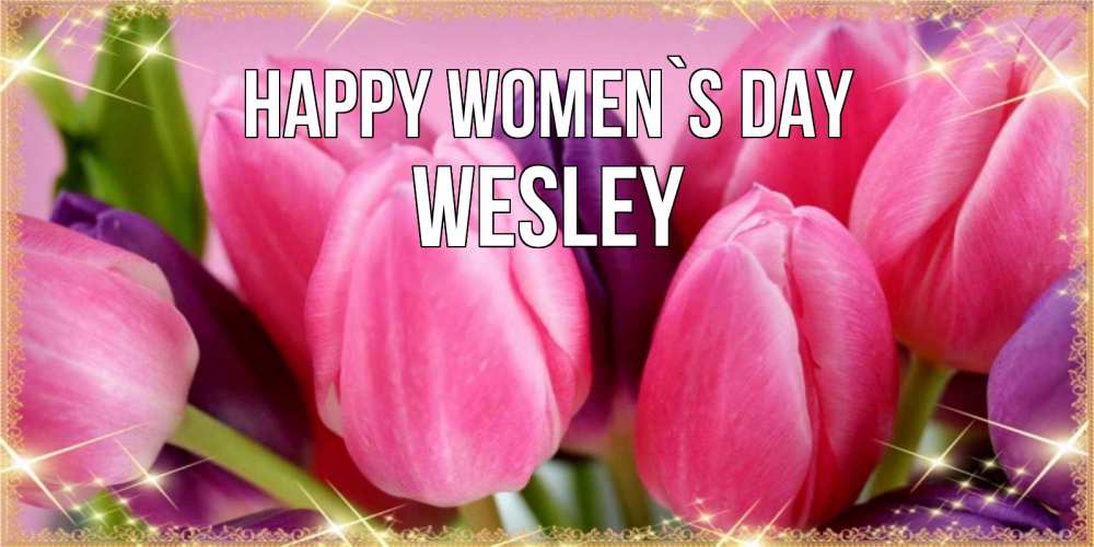 Greetings card с именем, Wesley happy women`s day тюльпаны для женщины на международный женский день Greetings with text for free download 